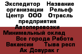 Экспедитор › Название организации ­ Рельеф-Центр, ООО › Отрасль предприятия ­ Автоперевозки › Минимальный оклад ­ 30 000 - Все города Работа » Вакансии   . Тыва респ.,Ак-Довурак г.